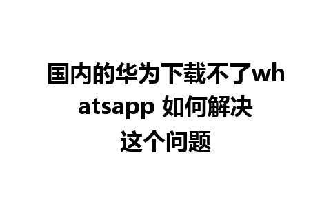 国内的华为下载不了whatsapp 如何解决这个问题