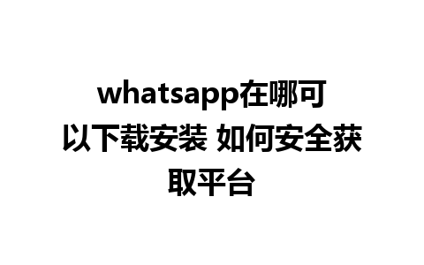 whatsapp在哪可以下载安装 如何安全获取平台