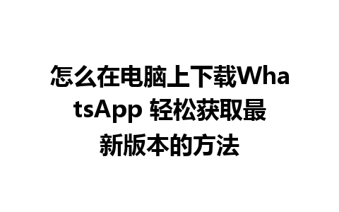 怎么在电脑上下载WhatsApp 轻松获取最新版本的方法