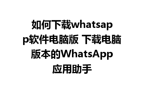 如何下载whatsapp软件电脑版 下载电脑版本的WhatsApp应用助手