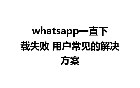 whatsapp一直下载失败 用户常见的解决方案