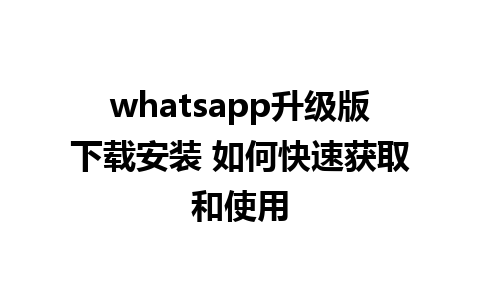 whatsapp升级版下载安装 如何快速获取和使用