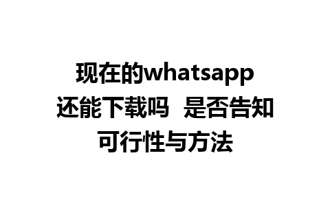 现在的whatsapp还能下载吗  是否告知可行性与方法