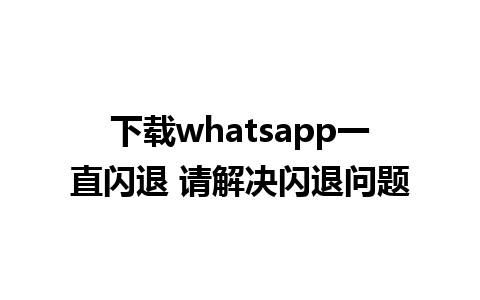 下载whatsapp一直闪退 请解决闪退问题