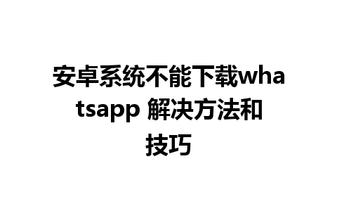 安卓系统不能下载whatsapp 解决方法和技巧