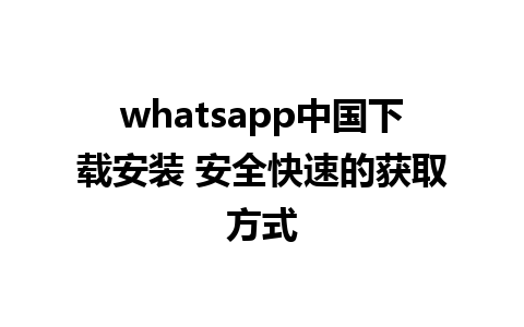 whatsapp中国下载安装 安全快速的获取方式