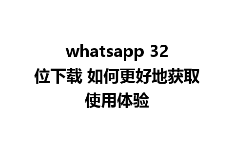 whatsapp 32位下载 如何更好地获取使用体验