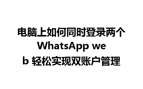 电脑上如何同时登录两个WhatsApp web 轻松实现双账户管理