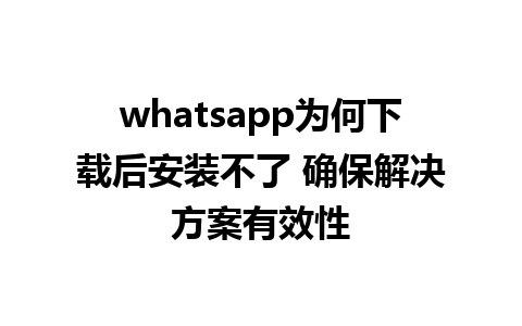 whatsapp为何下载后安装不了 确保解决方案有效性