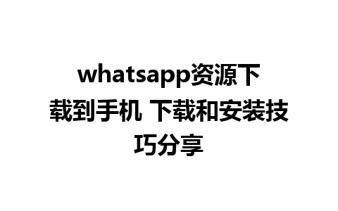 whatsapp资源下载到手机 下载和安装技巧分享