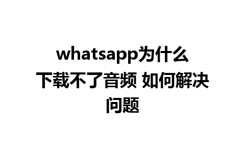 whatsapp为什么下载不了音频 如何解决问题