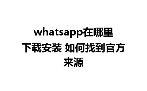 whatsapp在哪里下载安装 如何找到官方来源