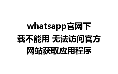 whatsapp官网下载不能用 无法访问官方网站获取应用程序