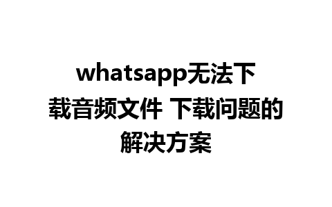 whatsapp无法下载音频文件 下载问题的解决方案