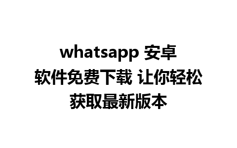 whatsapp 安卓软件免费下载 让你轻松获取最新版本