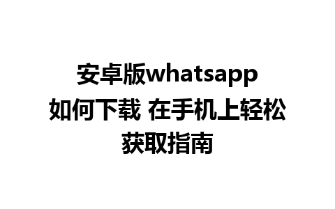 安卓版whatsapp如何下载 在手机上轻松获取指南