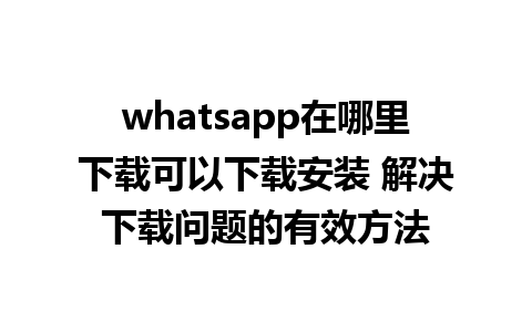 whatsapp在哪里下载可以下载安装 解决下载问题的有效方法