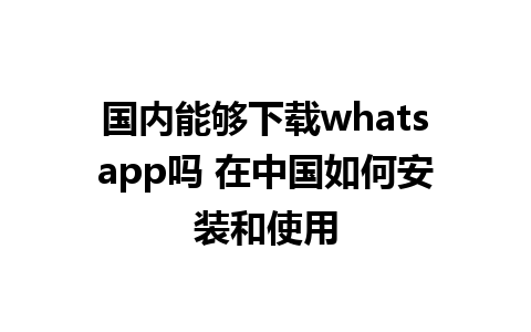 国内能够下载whatsapp吗 在中国如何安装和使用