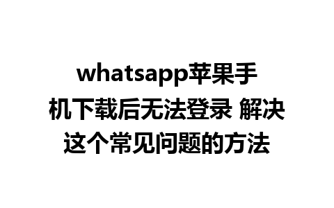 whatsapp苹果手机下载后无法登录 解决这个常见问题的方法