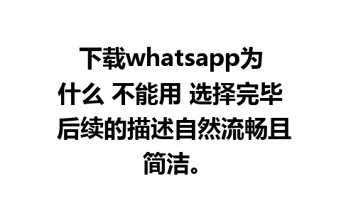 下载whatsapp为什么 不能用 选择完毕 后续的描述自然流畅且简洁。