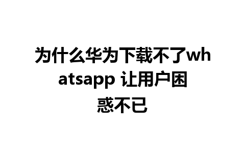 为什么华为下载不了whatsapp 让用户困惑不已