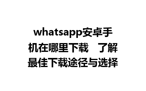 whatsapp安卓手机在哪里下载   了解最佳下载途径与选择