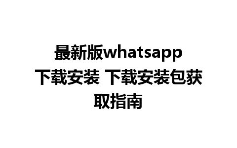 最新版whatsapp下载安装 下载安装包获取指南