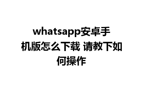 whatsapp安卓手机版怎么下载 请教下如何操作