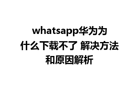 whatsapp华为为什么下载不了 解决方法和原因解析