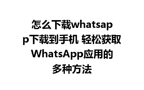 怎么下载whatsapp下载到手机 轻松获取WhatsApp应用的多种方法