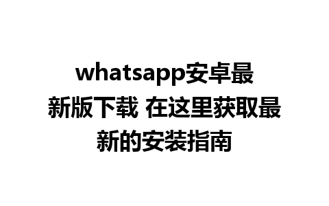 whatsapp安卓最新版下载 在这里获取最新的安装指南