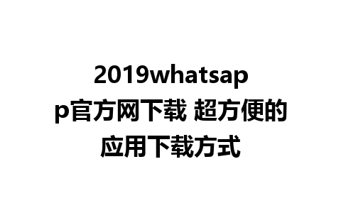 2019whatsapp官方网下载 超方便的应用下载方式