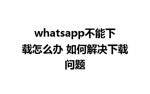 whatsapp不能下载怎么办 如何解决下载问题