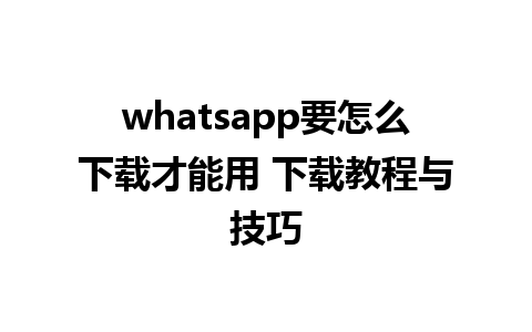 whatsapp要怎么下载才能用 下载教程与技巧