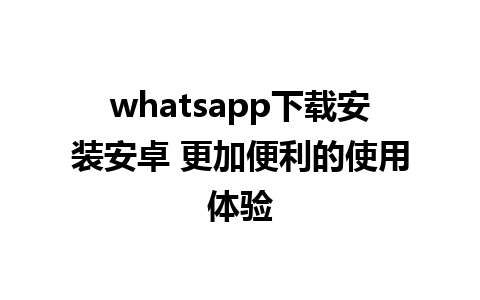 whatsapp下载安装安卓 更加便利的使用体验