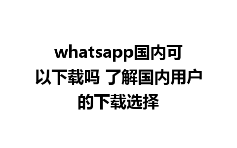 whatsapp国内可以下载吗 了解国内用户的下载选择