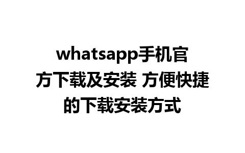 whatsapp手机官方下载及安装 方便快捷的下载安装方式