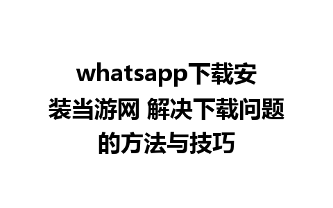 whatsapp下载安装当游网 解决下载问题的方法与技巧