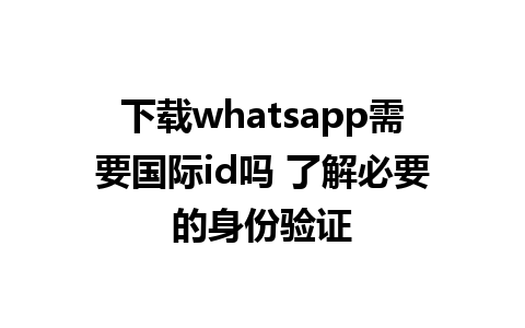 下载whatsapp需要国际id吗 了解必要的身份验证