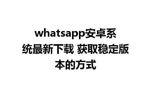 whatsapp安卓系统最新下载 获取稳定版本的方式