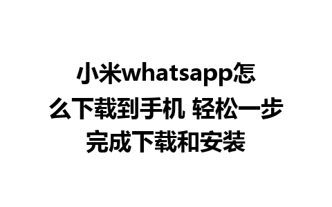 小米whatsapp怎么下载到手机 轻松一步完成下载和安装