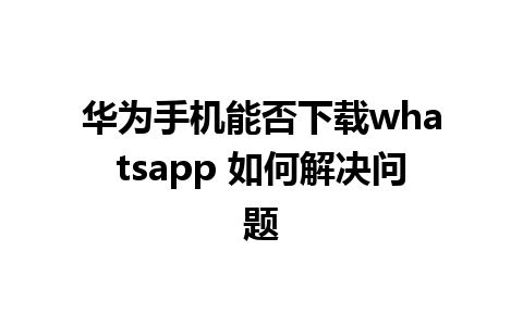 华为手机能否下载whatsapp 如何解决问题