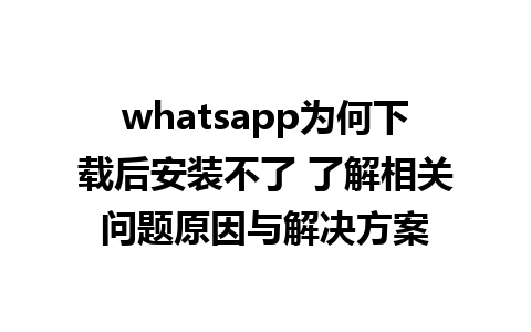 whatsapp为何下载后安装不了 了解相关问题原因与解决方案