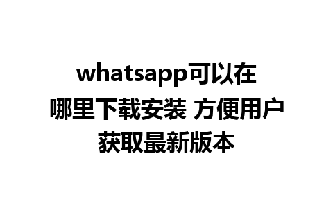 whatsapp可以在哪里下载安装 方便用户获取最新版本