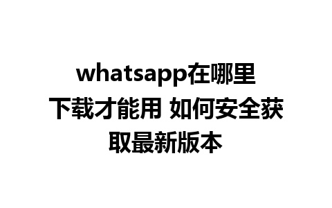 whatsapp在哪里下载才能用 如何安全获取最新版本