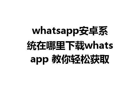 whatsapp安卓系统在哪里下载whatsapp 教你轻松获取