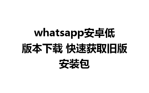 whatsapp安卓低版本下载 快速获取旧版安装包