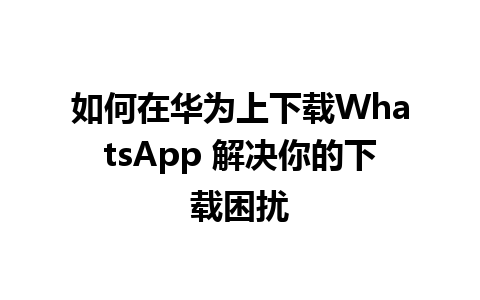 如何在华为上下载WhatsApp 解决你的下载困扰