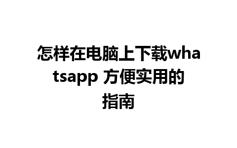 怎样在电脑上下载whatsapp 方便实用的指南