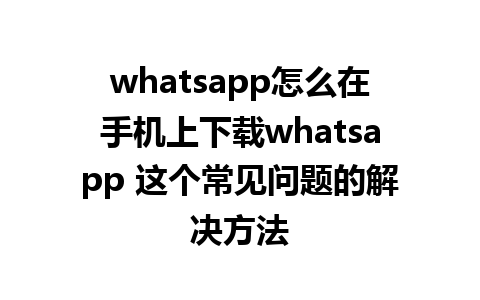 whatsapp怎么在手机上下载whatsapp 这个常见问题的解决方法